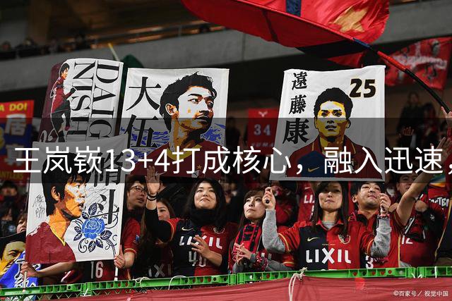 王岚嵚13+4打成核心，融入迅速，山东男篮3新援验货成功，新星中锋亮眼